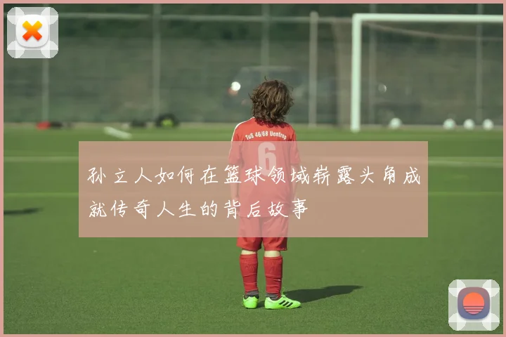 孙立人如何在篮球领域崭露头角成就传奇人生的背后故事