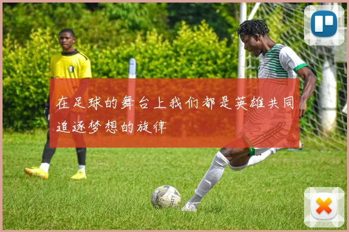 在足球的舞台上我们都是英雄共同追逐梦想的旋律