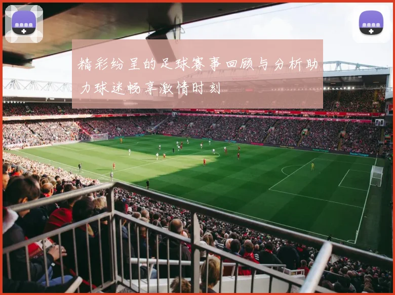 精彩纷呈的足球赛事回顾与分析助力球迷畅享激情时刻