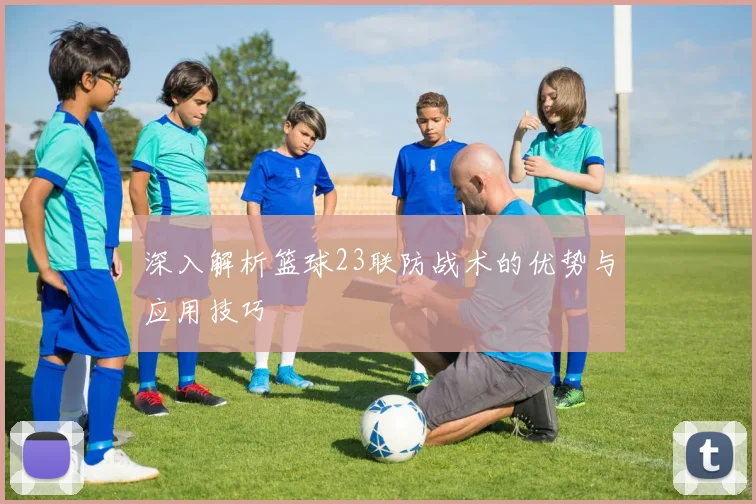 深入解析篮球23联防战术的优势与应用技巧