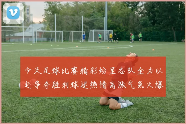 今天足球比赛精彩纷呈各队全力以赴争夺胜利球迷热情高涨气氛火爆