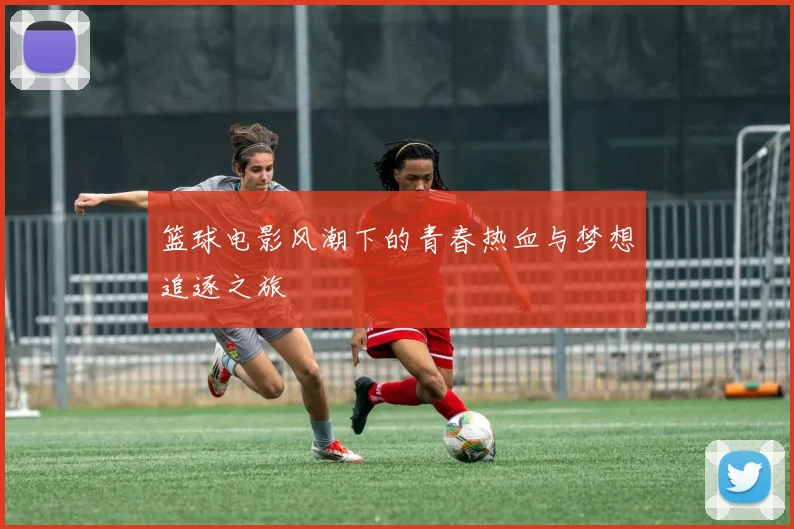 篮球电影风潮下的青春热血与梦想追逐之旅