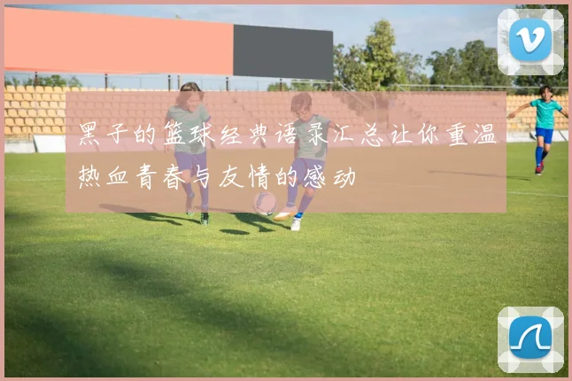 黑子的篮球经典语录汇总让你重温热血青春与友情的感动