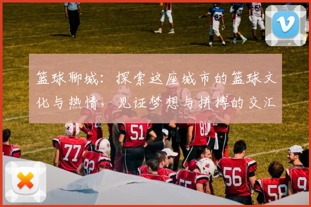 篮球聊城：探索这座城市的篮球文化与热情，见证梦想与拼搏的交汇点