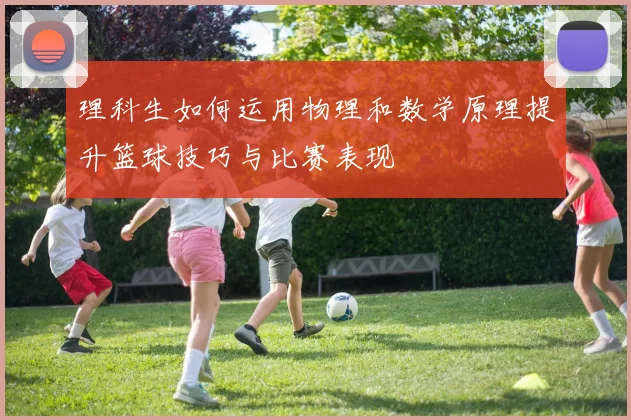 理科生如何运用物理和数学原理提升篮球技巧与比赛表现