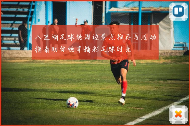 八里湖足球场周边景点推荐与活动指南助你畅享精彩足球时光