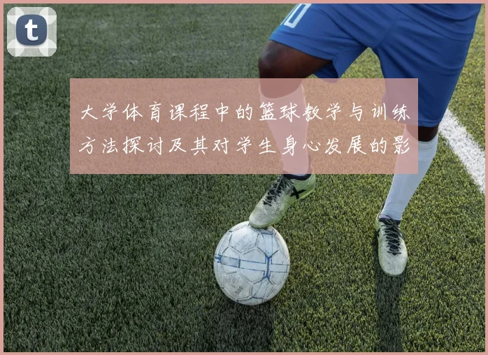 大学体育课程中的篮球教学与训练方法探讨及其对学生身心发展的影响分析