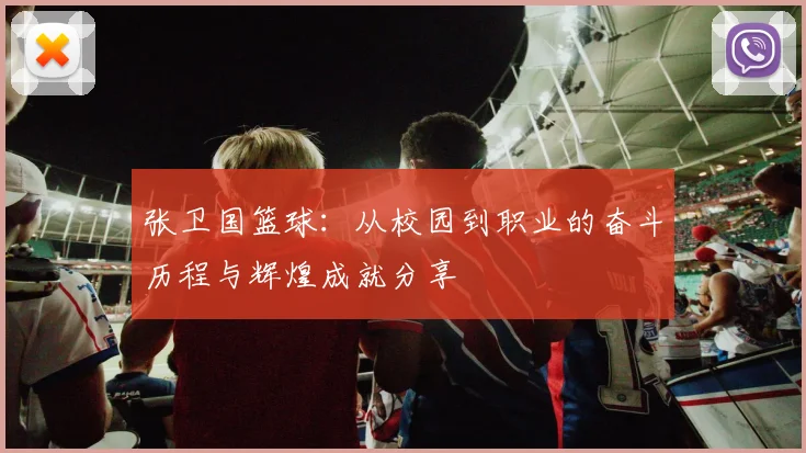 张卫国篮球：从校园到职业的奋斗历程与辉煌成就分享