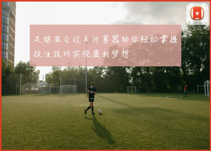 足球混合过关计算器助你轻松掌握投注技巧实现盈利梦想