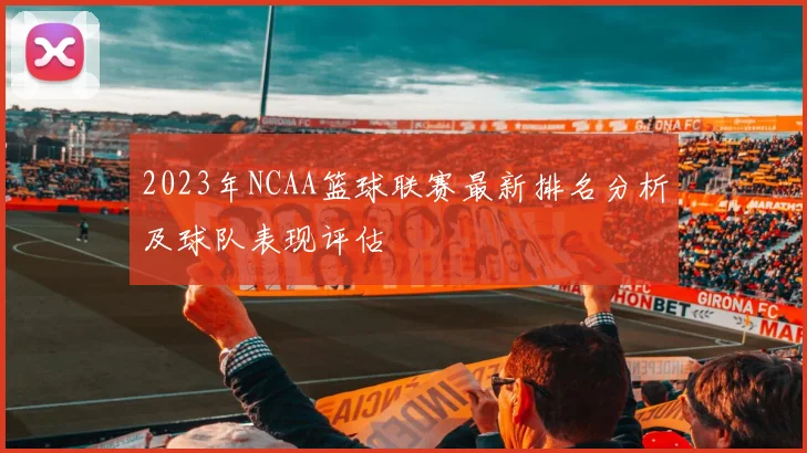 2023年NCAA篮球联赛最新排名分析及球队表现评估